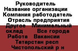Руководитель › Название организации ­ Компания-работодатель › Отрасль предприятия ­ Другое › Минимальный оклад ­ 1 - Все города Работа » Вакансии   . Татарстан респ.,Чистопольский р-н